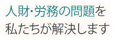 人財･労務の問題を私たちが解決します